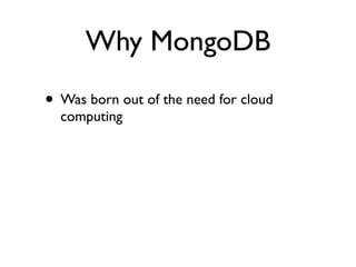 Why MongoDB
• Was born out of the need for cloud
  computing
 