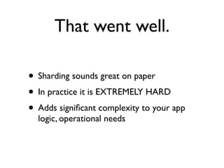 That went well.

• Sharding sounds great on paper
• In practice it is EXTREMELY HARD
• Adds signiﬁcant complexity to your app
  logic, operational needs
 