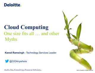 Cloud Computing
One size fits all … and other
Myths

Kamal Ramsingh : Technology Services Leader


   @CIOAnywhere


                                              ©2012 Deloitte. All rights reserved
 