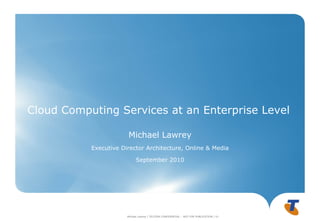 Cloud Computing Services at an Enterprise Level

                       Michael Lawrey
           Executive Director Architecture, Online & Media

                             September 2010




                       Michael Lawrey | TELSTRA CONFIDENTIAL – NOT FOR PUBLICATION | V1
 