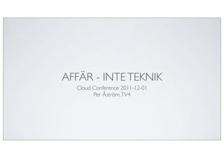 AFFÄR - INTE TEKNIK
  Cloud Conference 2011-12-01
        Per Åström, TV4
 