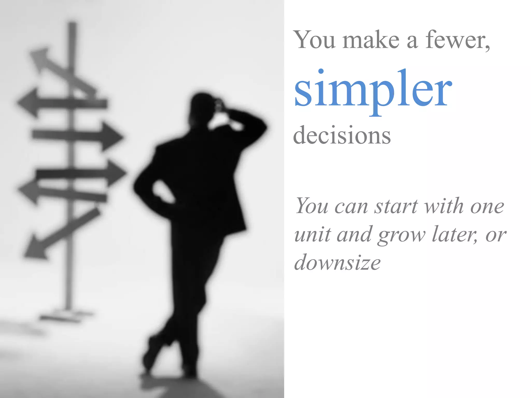 You make a fewer,

simpler
decisions

You can start with one
unit and grow later, or
downsize
 