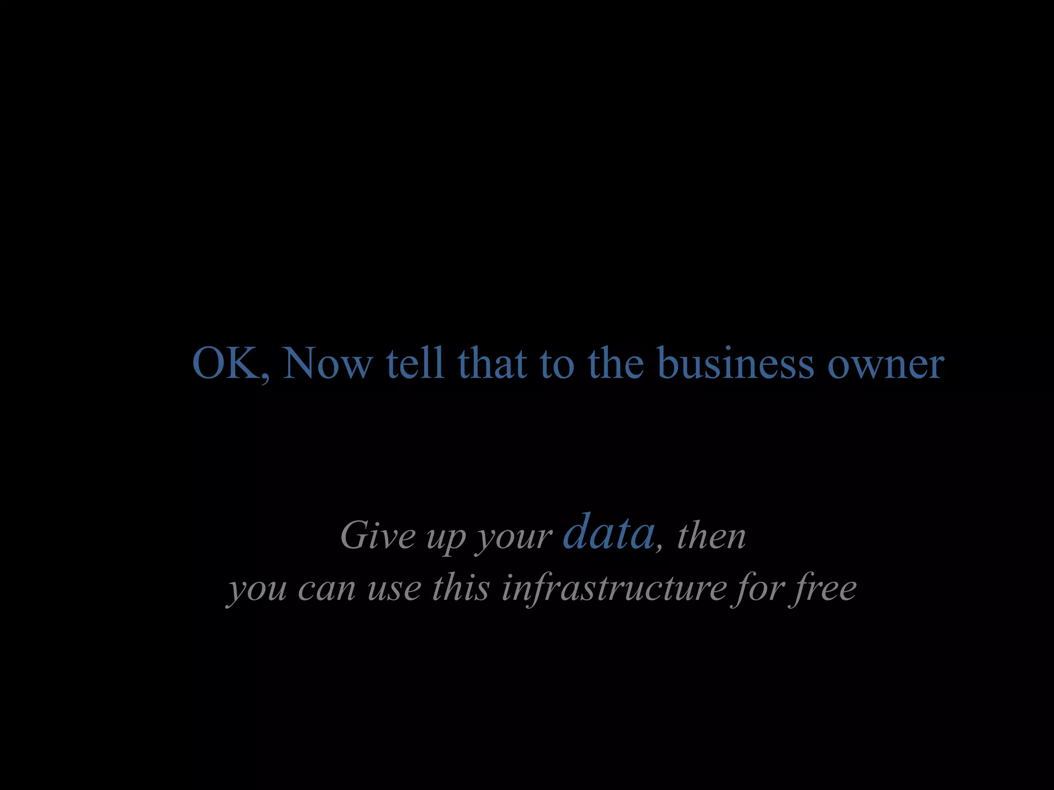 OK, Now tell that to the business owner


       Give up your data, then
 you can use this infrastructure for free
 