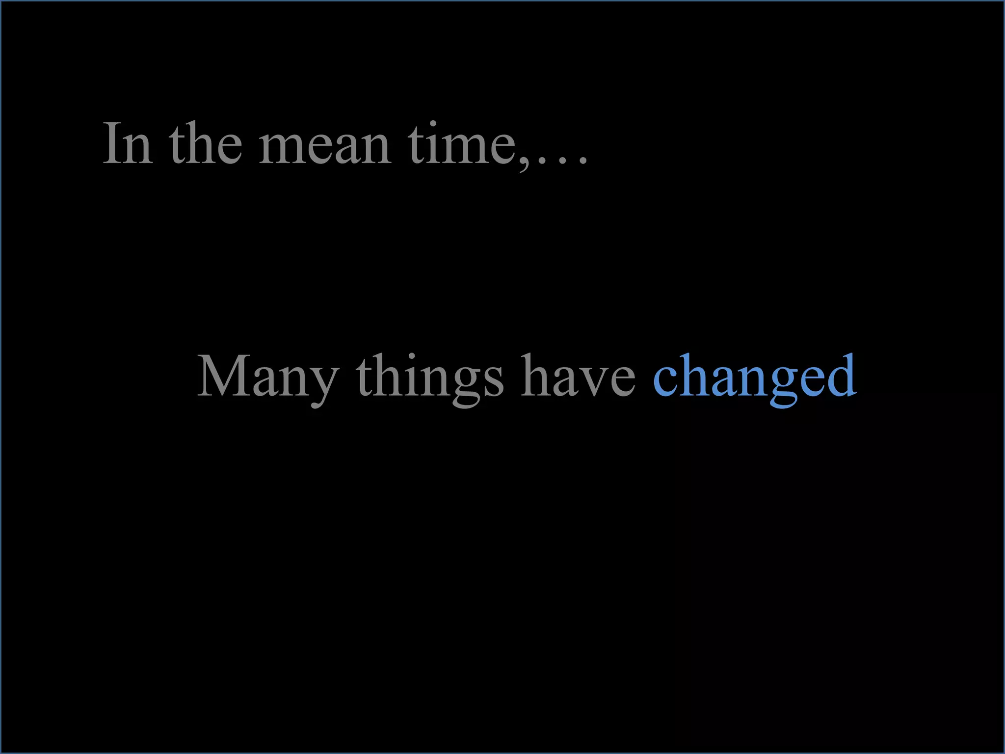 In the mean time,…


   Many things have changed
 