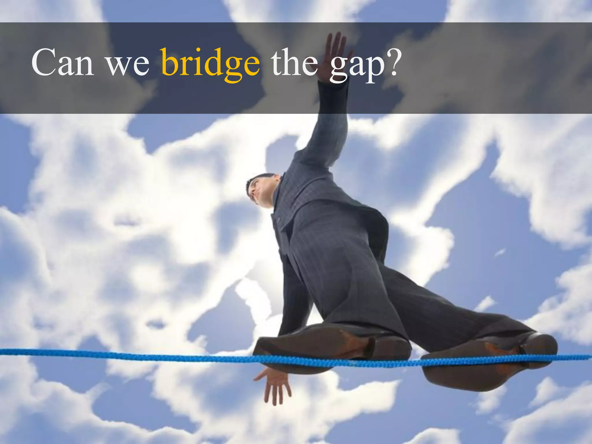 Can we bridge the gap?
 