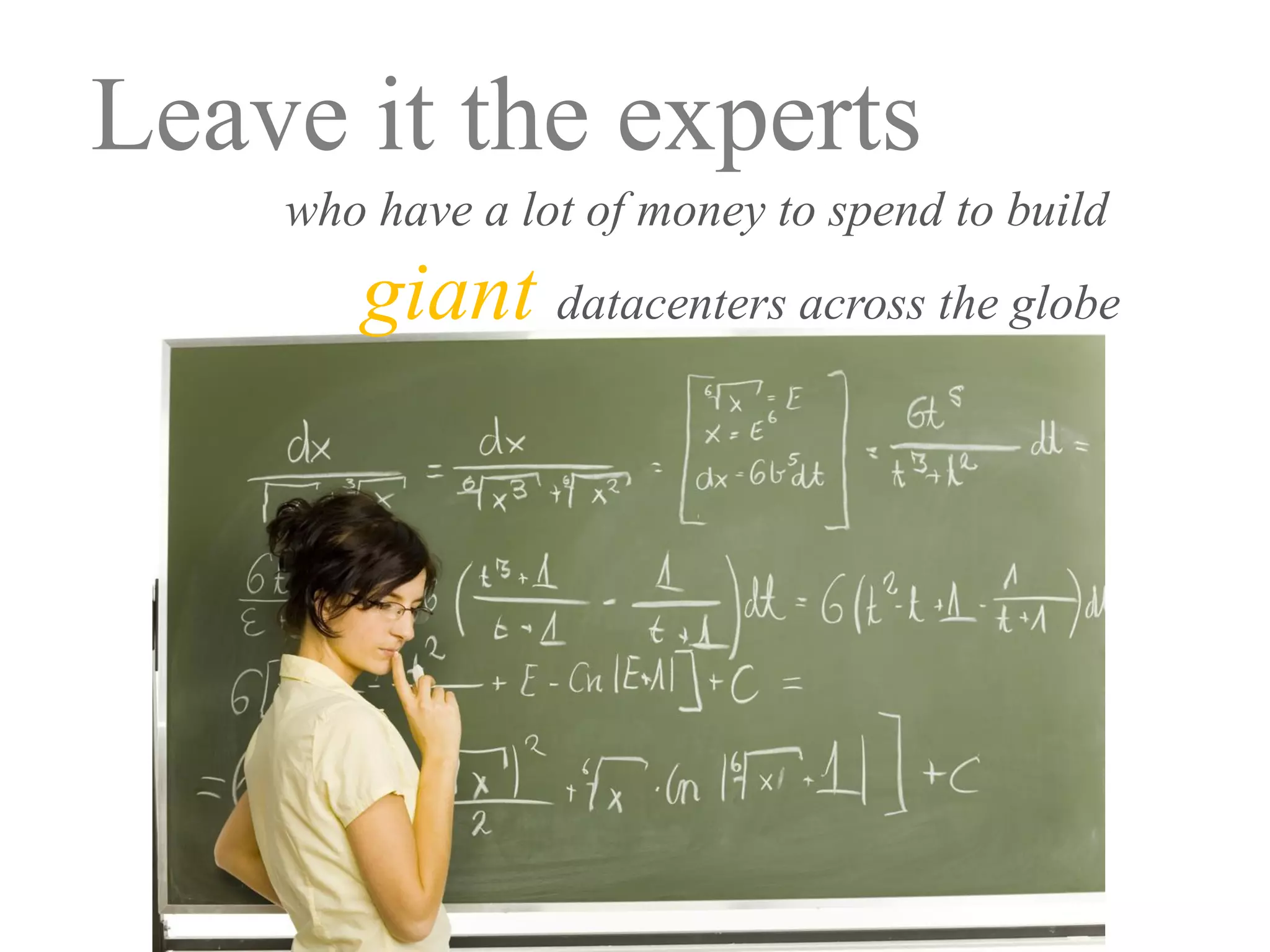 Leave it the experts
    who have a lot of money to spend to build
       giant datacenters across the globe
 