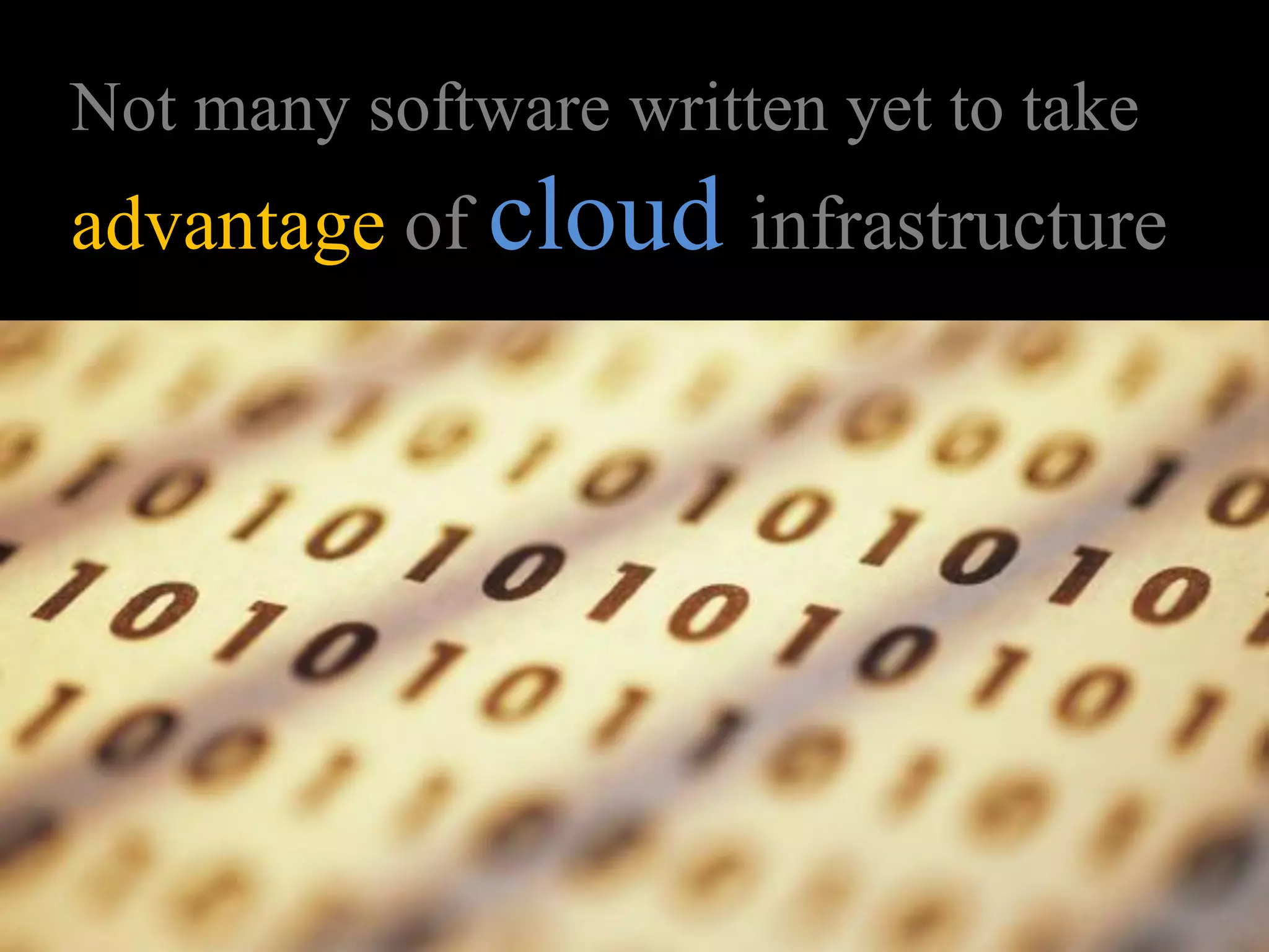 Not many software written yet to take
advantage of cloud infrastructure
 
