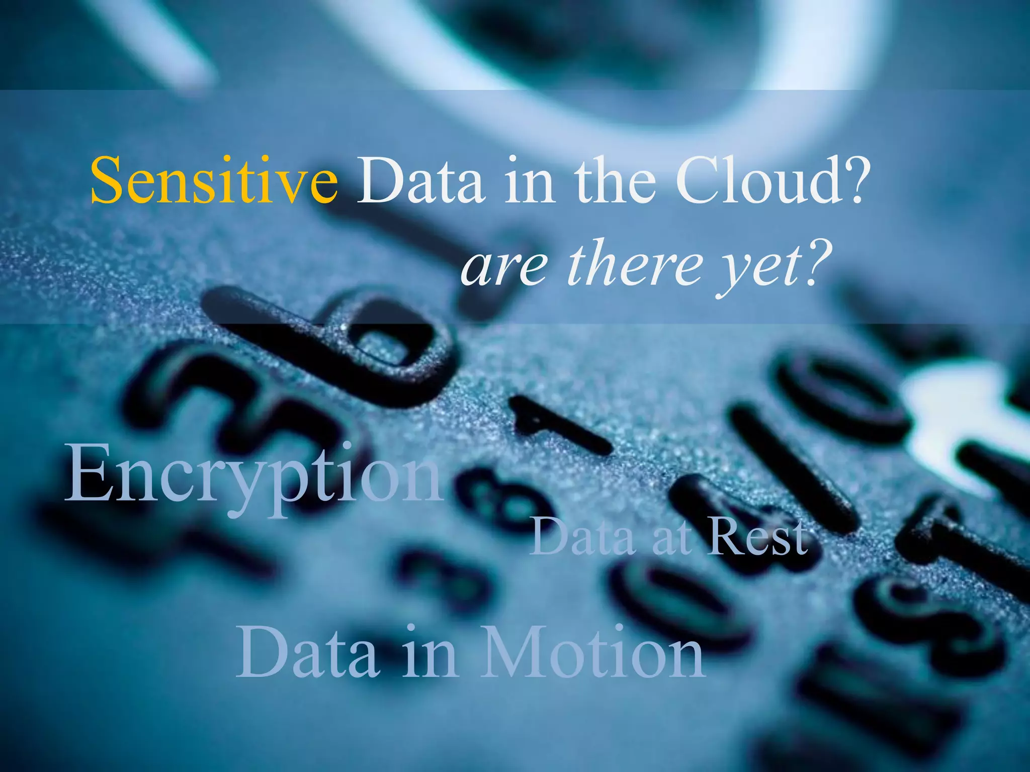 Sensitive Data in the Cloud?
             are there yet?


Encryption
               Data at Rest

     Data in Motion
 
