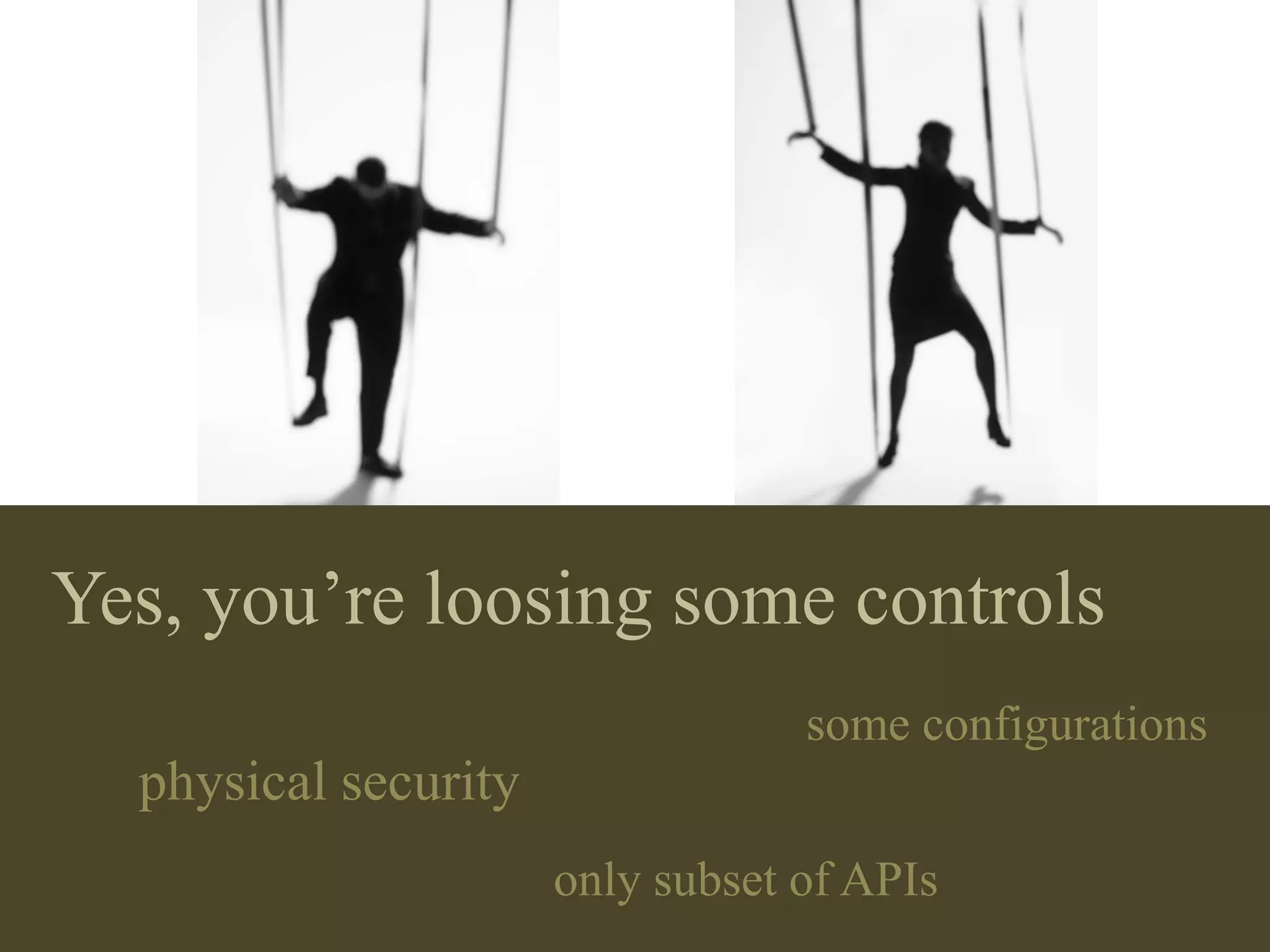 Yes, you’re loosing some controls
                                  some configurations
  physical security
                      only subset of APIs
 