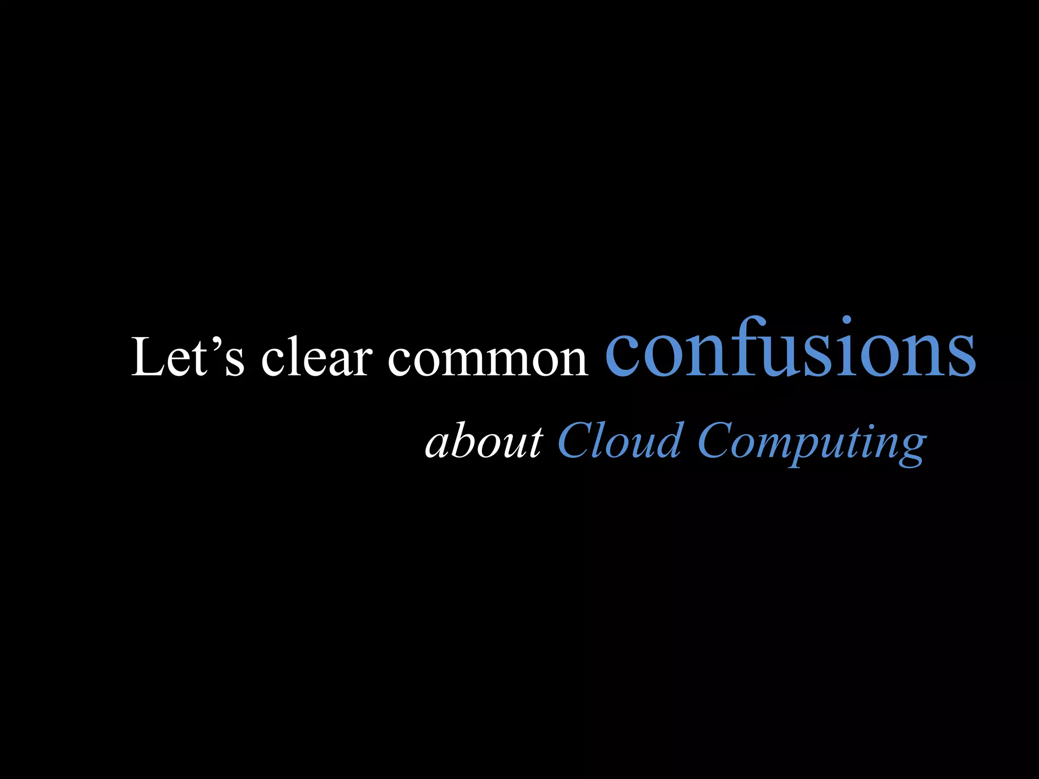 Let’s clear common confusions
          about Cloud Computing
 