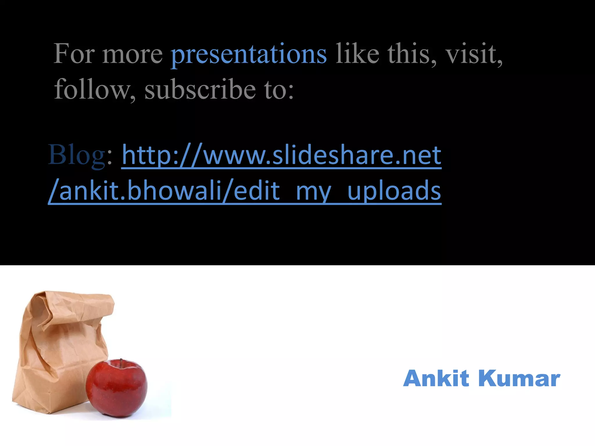 For more presentations like this, visit,
follow, subscribe to:

Blog: http://www.slideshare.net
/ankit.bhowali/edit_my_uploads




                               Ankit Kumar
 