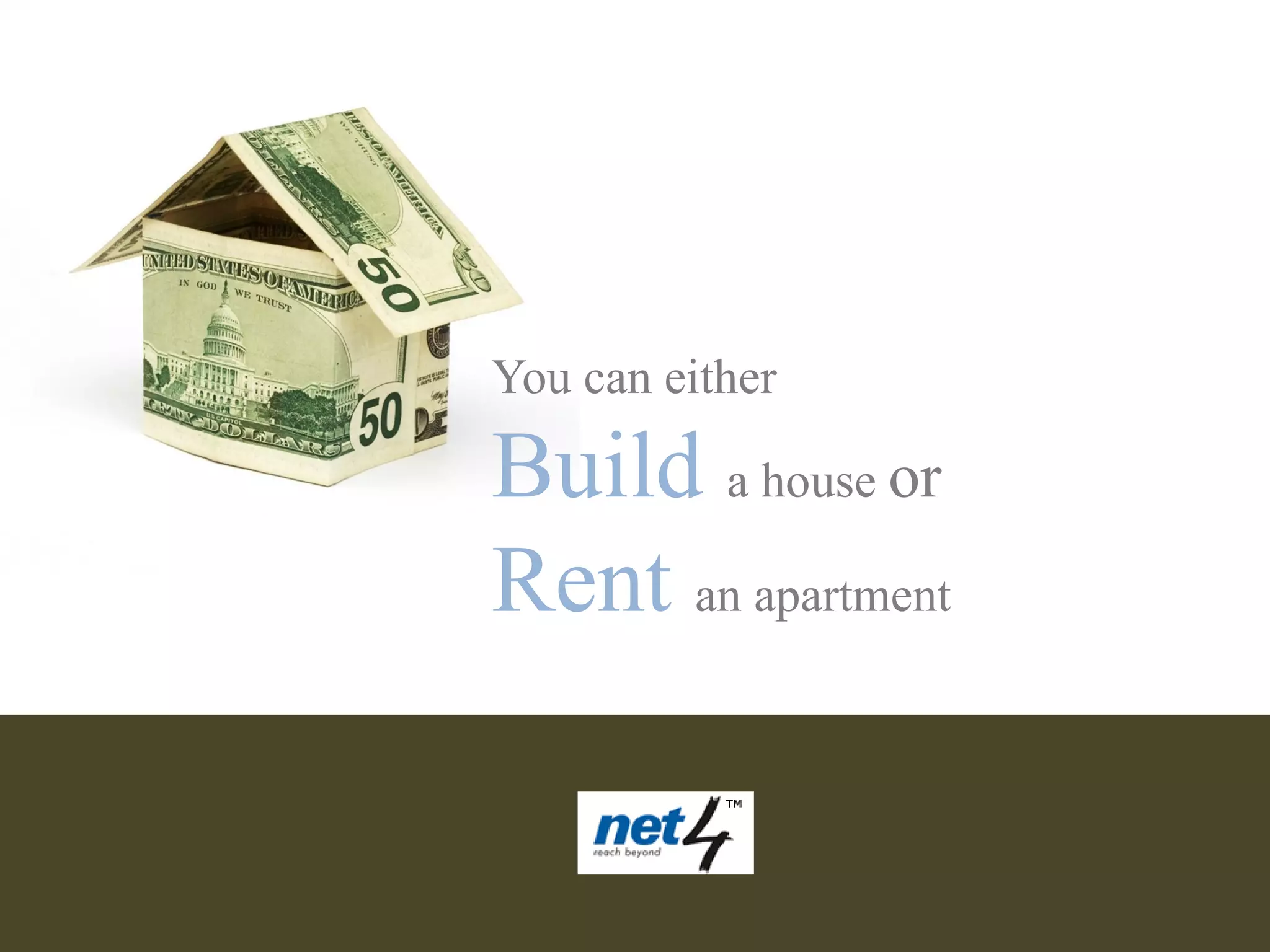 You can either

Build a house or
Rent an apartment
 