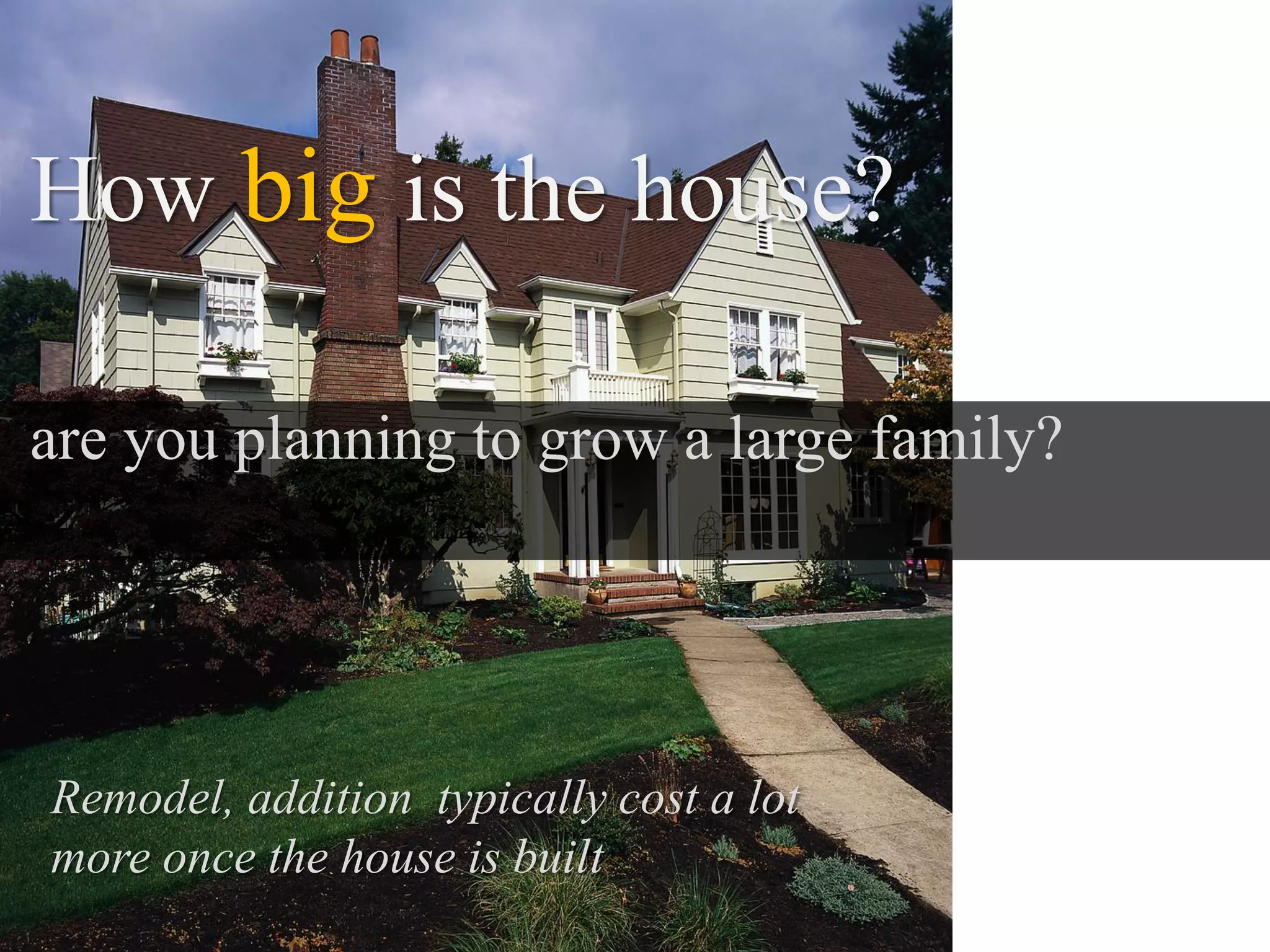 How big is the house?

are you planning to grow a large family?




Remodel, addition typically cost a lot
more once the house is built
 