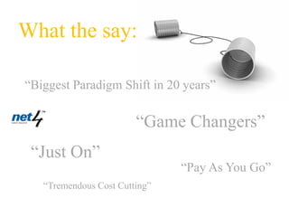 What the say:

“Biggest Paradigm Shift in 20 years”

                        “Game Changers”
 “Just On”
                               “Pay As You Go”
   “Tremendous Cost Cutting”
 