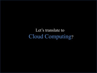 Let’s translate to
Cloud Computing?
 