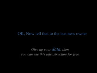 OK, Now tell that to the business owner


       Give up your data, then
 you can use this infrastructure for free
 