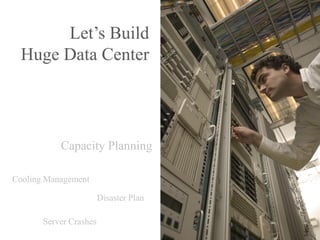 Let’s Build
  Huge Data Center




           Capacity Planning

Cooling Management

                        Disaster Plan

       Server Crashes
 