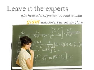 Leave it the experts
    who have a lot of money to spend to build
       giant datacenters across the globe
 