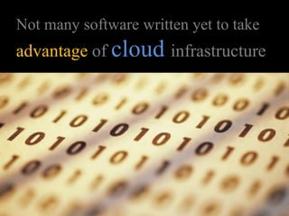 Not many software written yet to take
advantage of cloud infrastructure
 