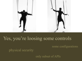Yes, you’re loosing some controls
                                  some configurations
  physical security
                      only subset of APIs
 