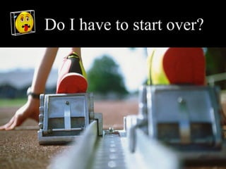 Do I have to start over?
 