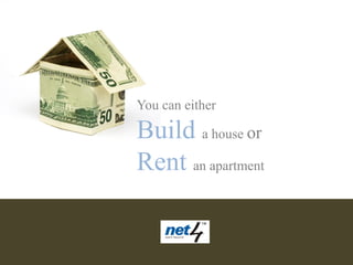 You can either

Build a house or
Rent an apartment
 