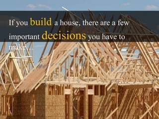 If you build a house, there are a few
important decisions you have to
make…
 