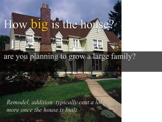 How big is the house?

are you planning to grow a large family?




Remodel, addition typically cost a lot
more once the house is built
 