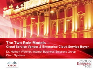 The Two Role Models –
Cloud Service Vendor & Enterprise Cloud Service Buyer
Dr. Herbert Wanner, Internet Business Solutions Group
Cisco Systems
 
