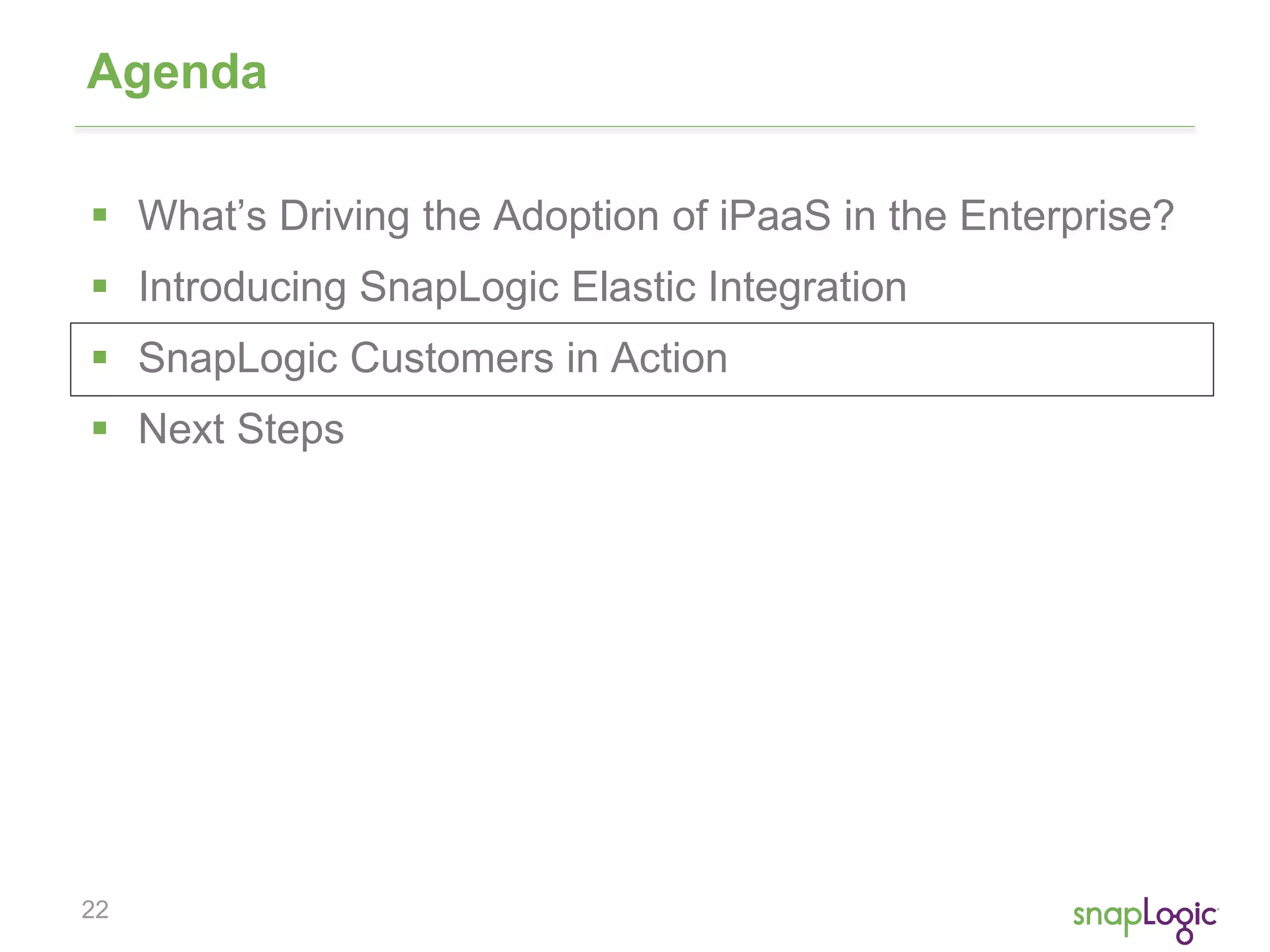 22
Agenda
 What’s Driving the Adoption of iPaaS in the Enterprise?
 Introducing SnapLogic Elastic Integration
 SnapLogic Customers in Action
 Next Steps
 