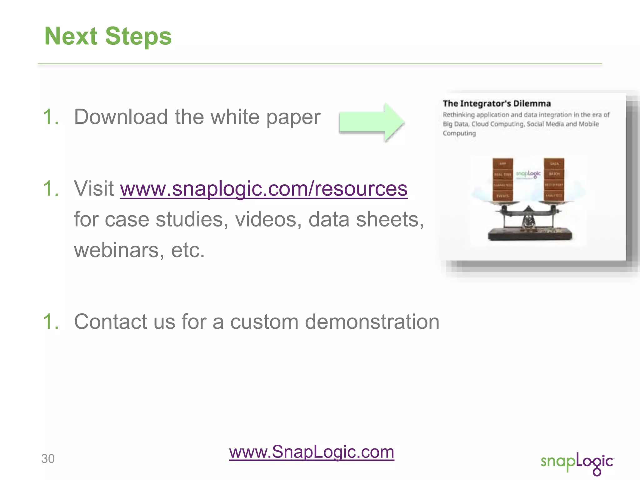 30
Next Steps
1. Download the white paper
1. Visit www.snaplogic.com/resources
for case studies, videos, data sheets,
webinars, etc.
1. Contact us for a custom demonstration
www.SnapLogic.com
 
