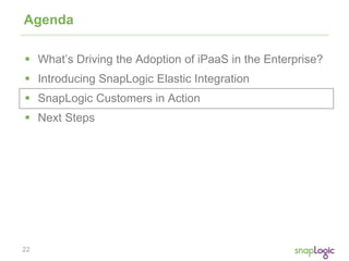 22
Agenda
 What’s Driving the Adoption of iPaaS in the Enterprise?
 Introducing SnapLogic Elastic Integration
 SnapLogic Customers in Action
 Next Steps
 