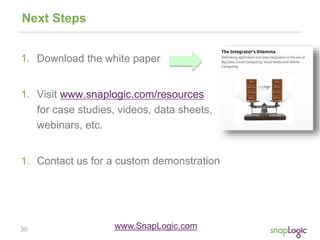 30
Next Steps
1. Download the white paper
1. Visit www.snaplogic.com/resources
for case studies, videos, data sheets,
webinars, etc.
1. Contact us for a custom demonstration
www.SnapLogic.com
 
