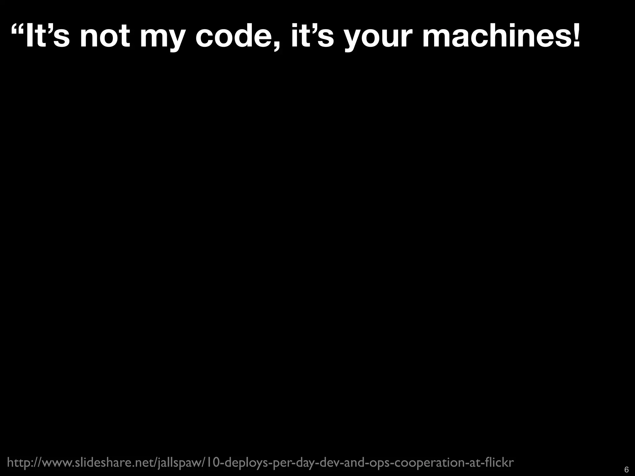 “It’s not my code, it’s your machines!




http://www.slideshare.net/jallspaw/10-deploys-per-day-dev-and-ops-cooperation-at-ﬂickr   6
 