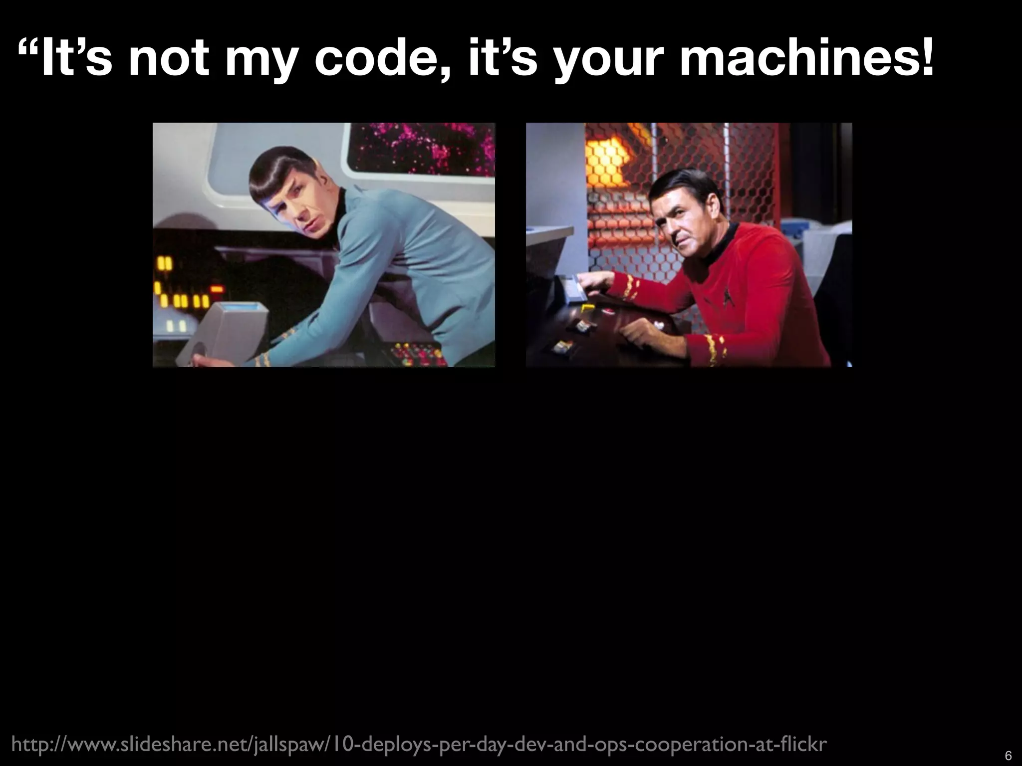 “It’s not my code, it’s your machines!




http://www.slideshare.net/jallspaw/10-deploys-per-day-dev-and-ops-cooperation-at-ﬂickr   6
 
