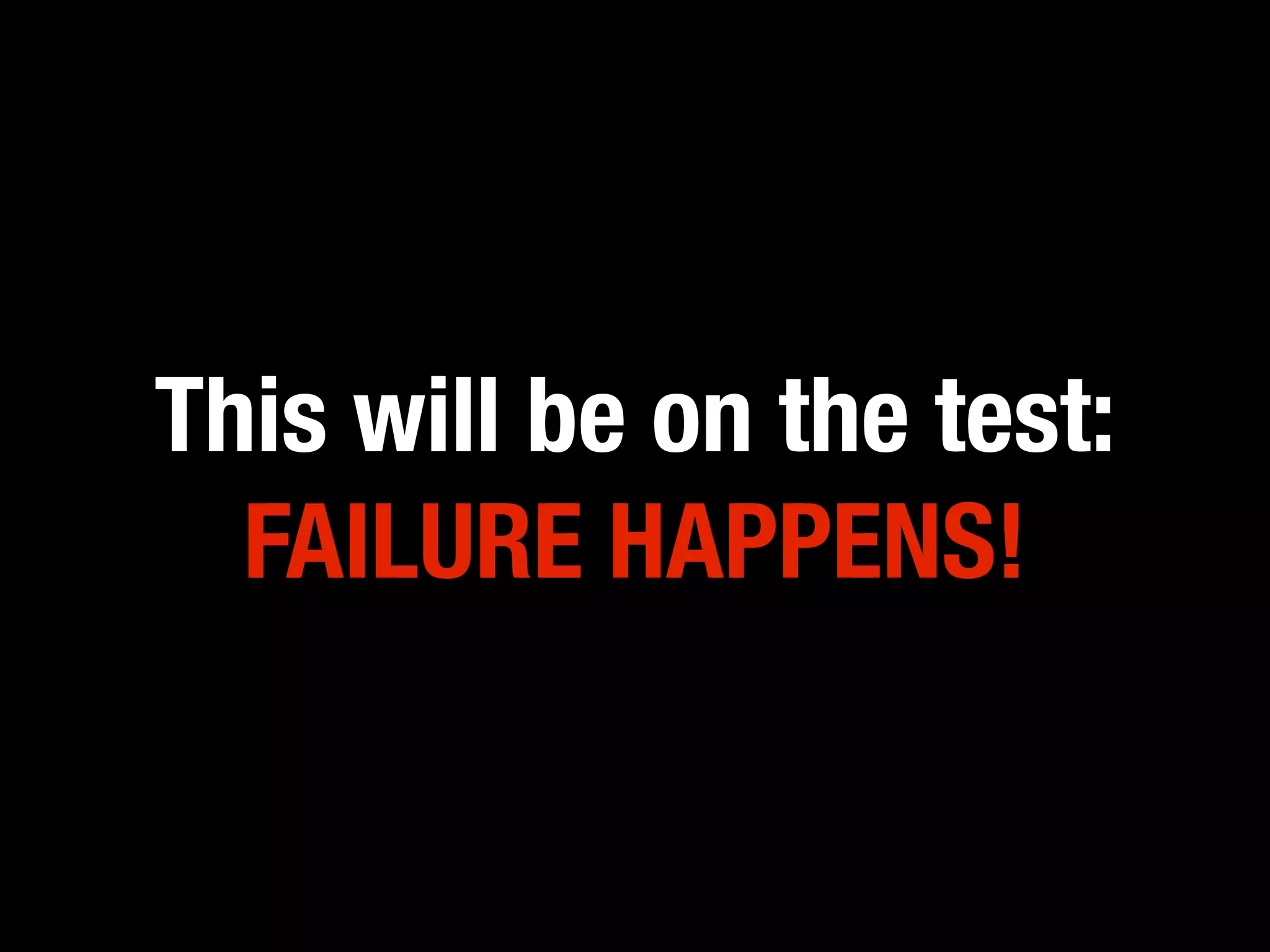 This will be on the test:
  FAILURE HAPPENS!
 
