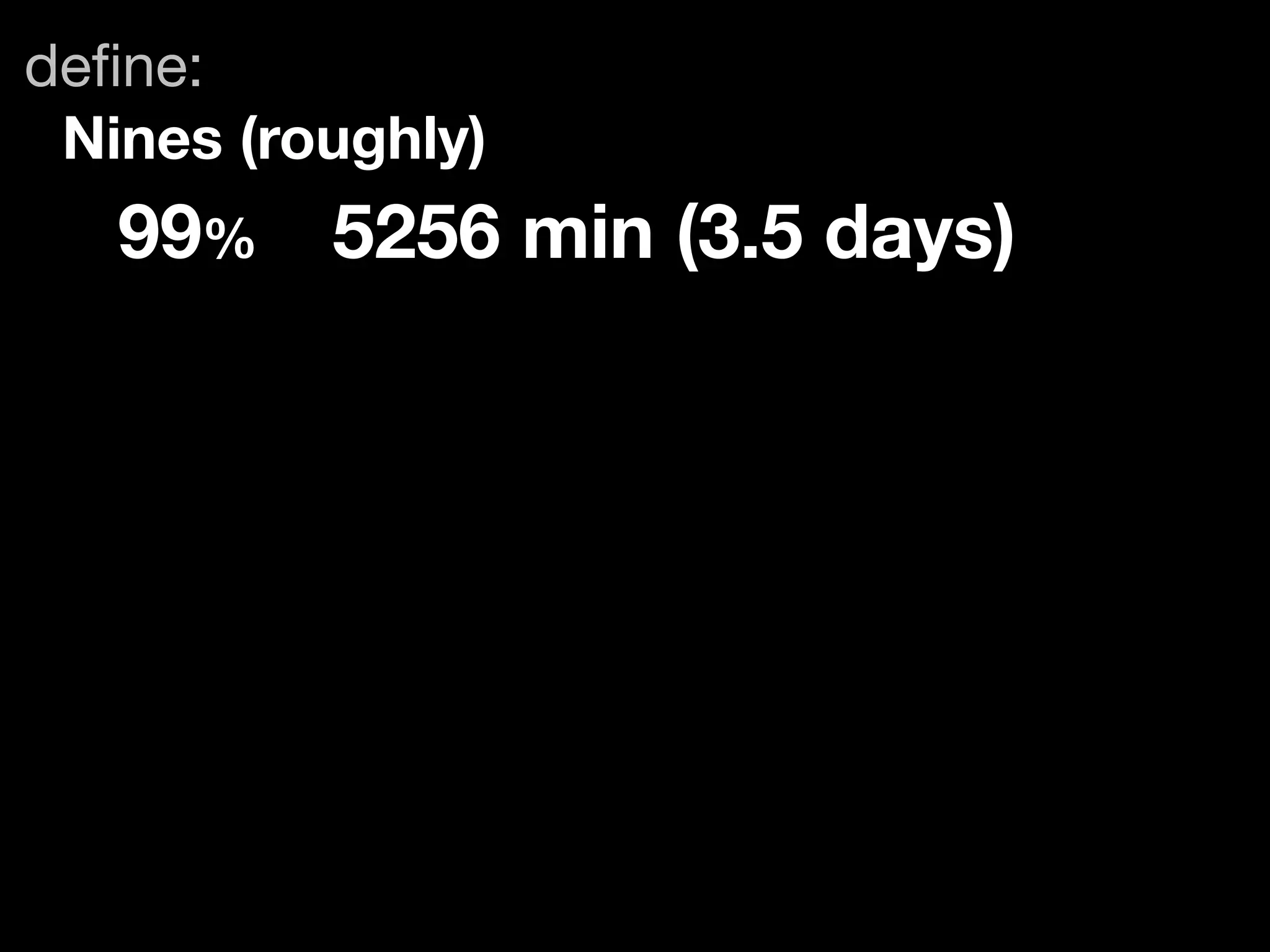deﬁne:
 Nines (roughly)
   99%	 5256 min (3.5 days)
 