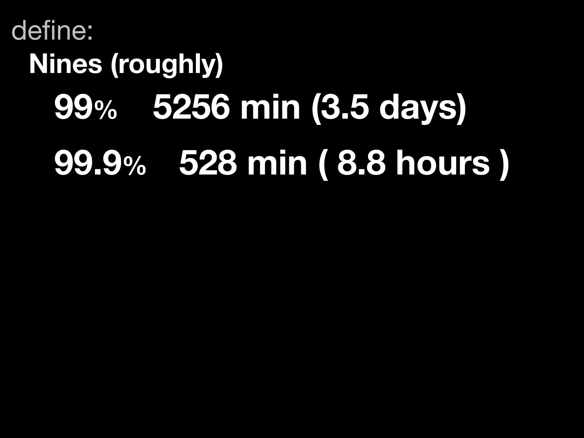 deﬁne:
 Nines (roughly)
   99%	 5256 min (3.5 days)
   99.9%	 528 min ( 8.8 hours )
 
