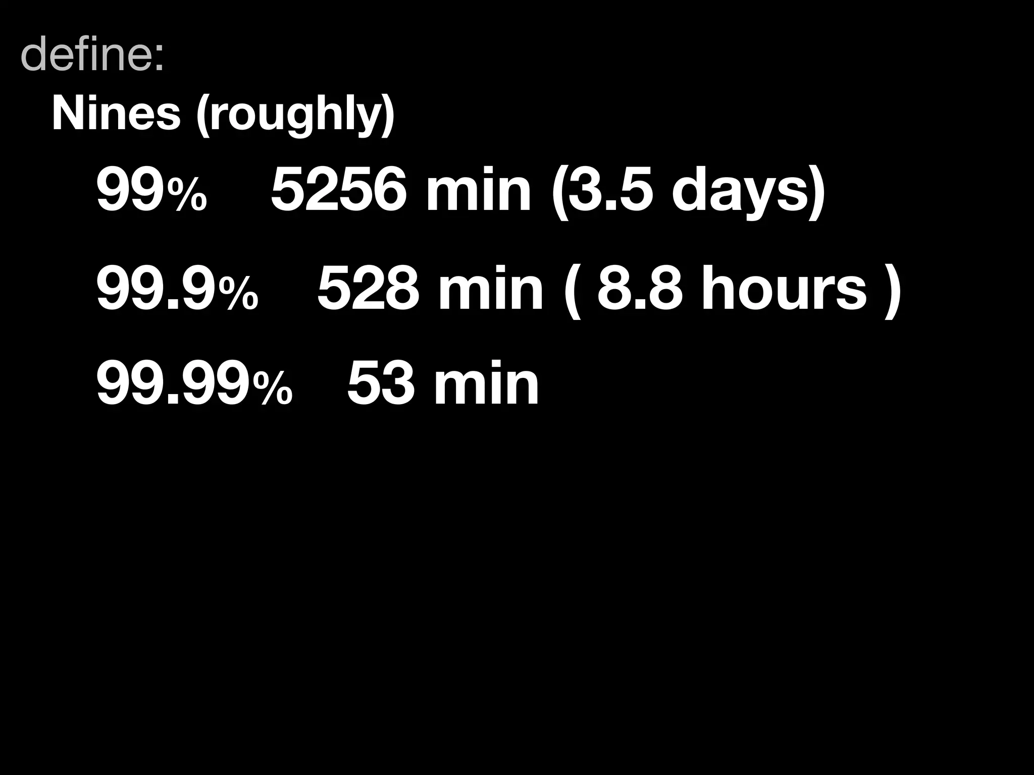 deﬁne:
 Nines (roughly)
   99%	 5256 min (3.5 days)
   99.9%	 528 min ( 8.8 hours )
   99.99% 53 min
 