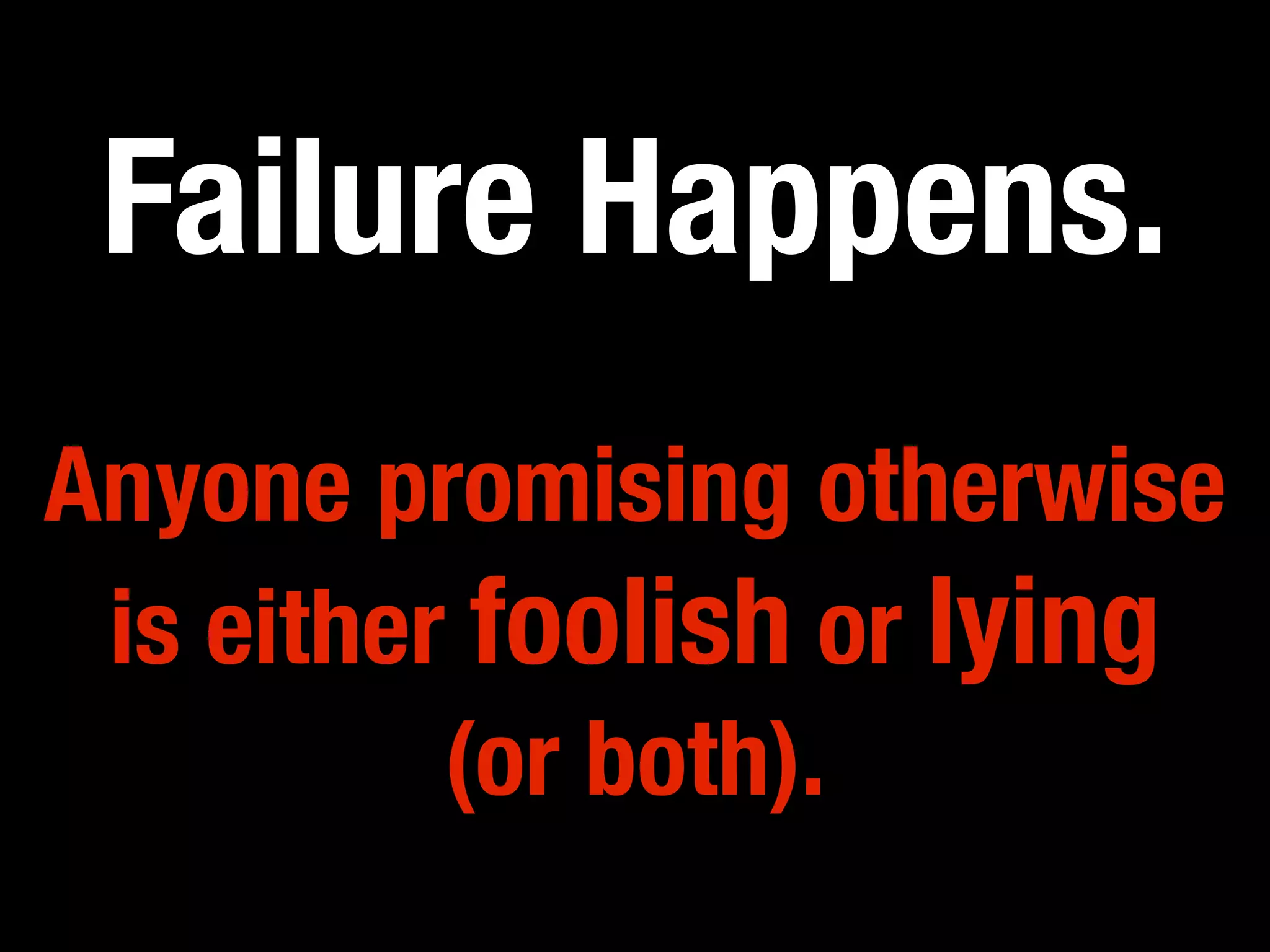 Failure Happens.
Anyone promising otherwise
 is either foolish or lying
          (or both).
 