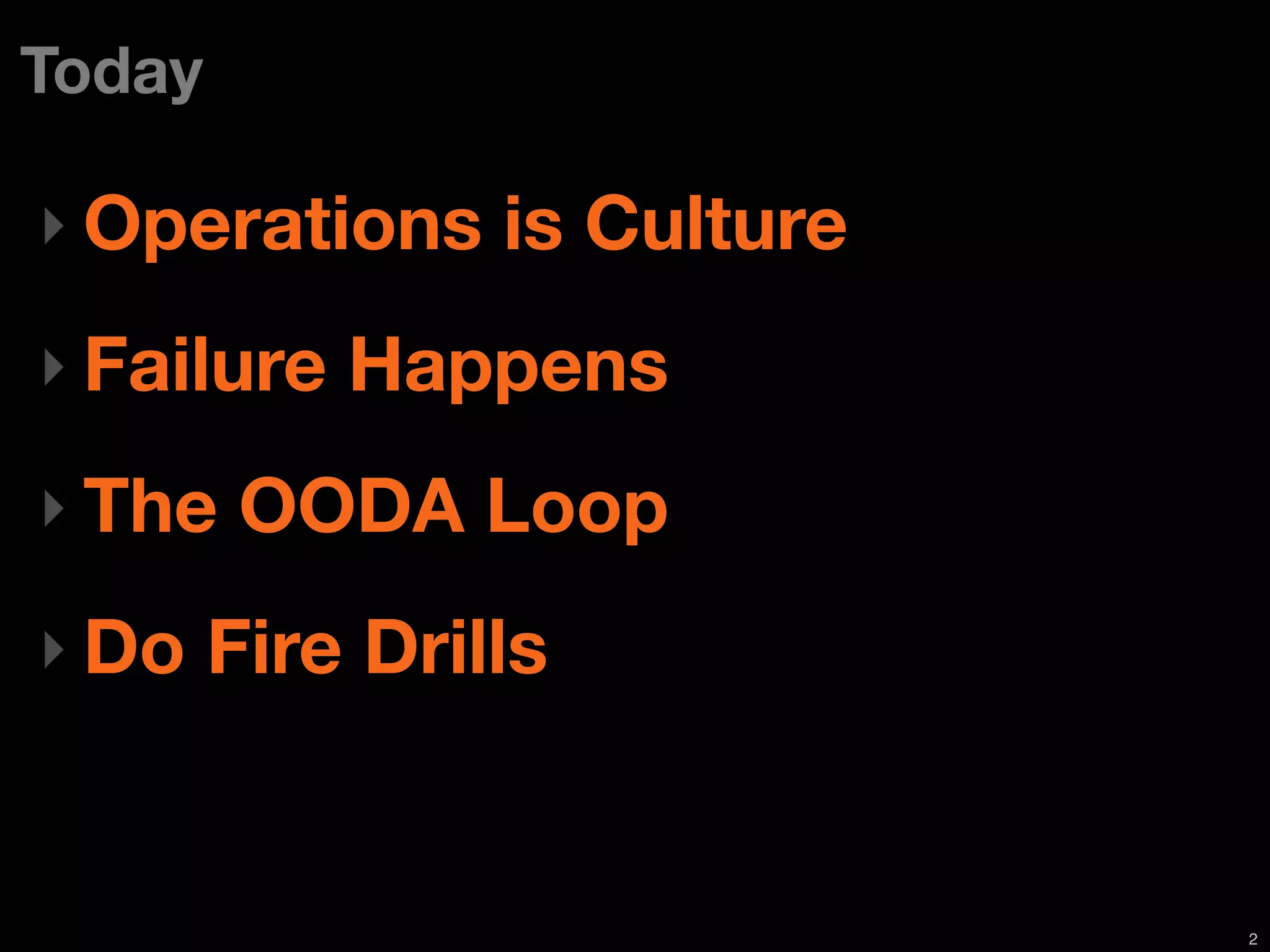 Today

‣ Operations is Culture

‣ Failure Happens

‣ The OODA Loop

‣ Do Fire Drills



                          2
 