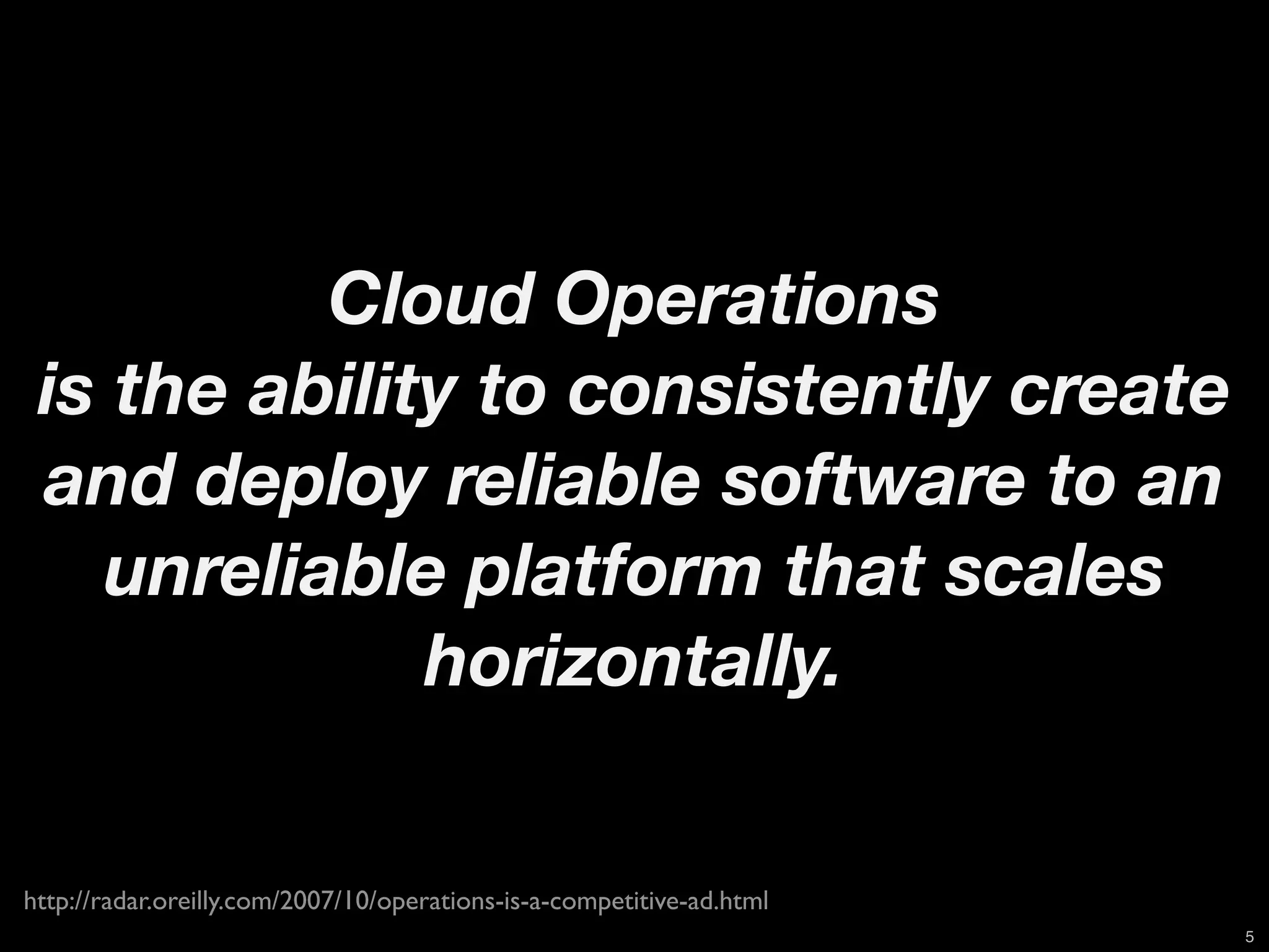 Cloud Operations
 is the ability to consistently create
 and deploy reliable software to an
   unreliable platform that scales
              horizontally.


http://radar.oreilly.com/2007/10/operations-is-a-competitive-ad.html
                                                                       5
 