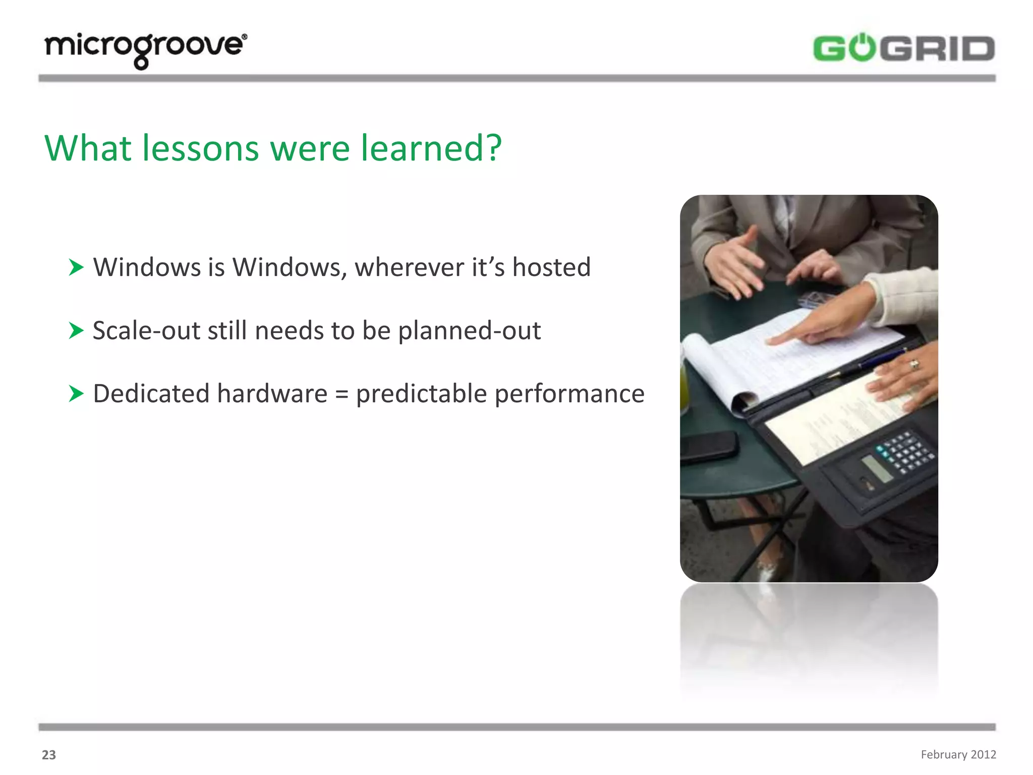 What lessons were learned?

      Windows is Windows, wherever it’s hosted

      Scale-out still needs to be planned-out

      Dedicated hardware = predictable performance




23                                                    February 2012
 