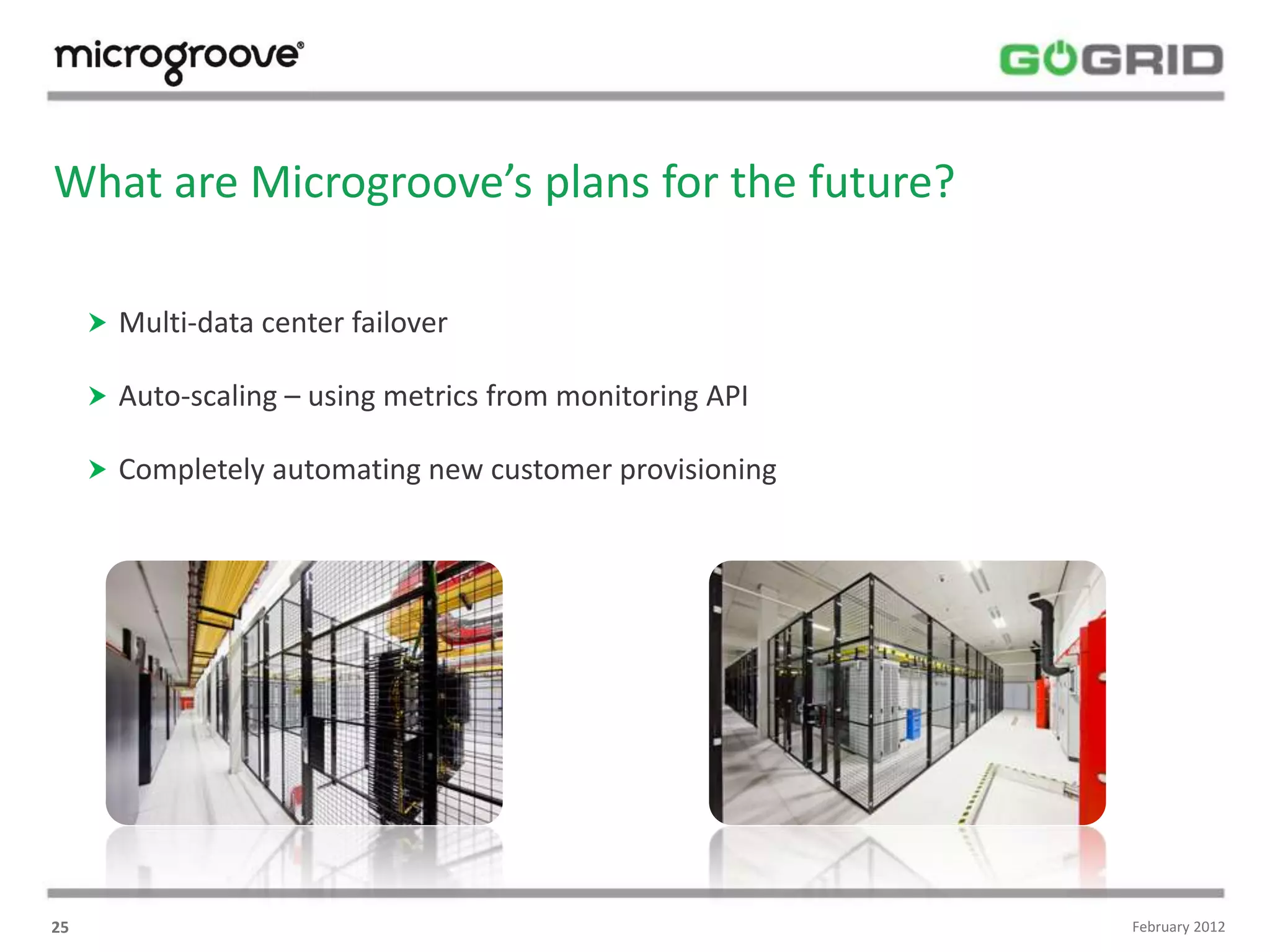 What are Microgroove’s plans for the future?

      Multi-data center failover

      Auto-scaling – using metrics from monitoring API

      Completely automating new customer provisioning




25                                                        February 2012
 