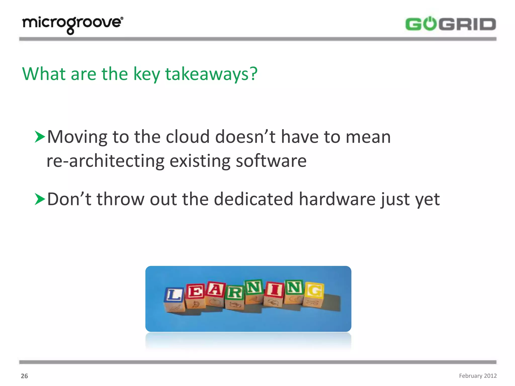 What are the key takeaways?


     Moving to the cloud doesn’t have to mean
      re-architecting existing software
     Don’t throw out the dedicated hardware just yet




26                                                      February 2012
 