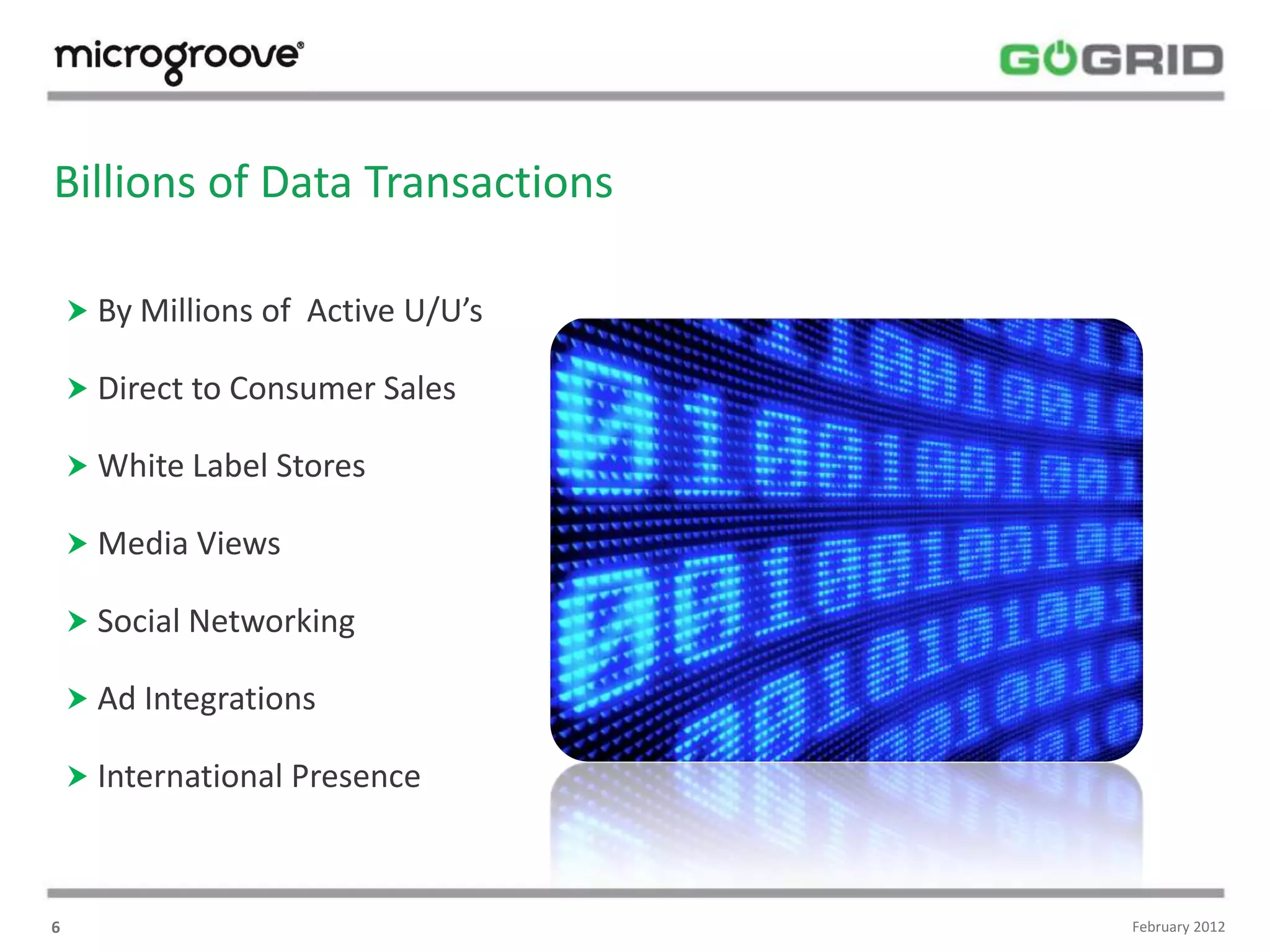 Billions of Data Transactions

     By Millions of Active U/U’s

     Direct to Consumer Sales

     White Label Stores

     Media Views

     Social Networking

     Ad Integrations

     International Presence



6                                   February 2012
 
