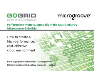 Performance Matters, Especially in the Music Industry
Microgroove & GoGrid

How to create a
high-performance,
cost-effective
cloud environment

Brett Nagy (Technical Director – Microgroove)
Michael Sheehan (Technology Evangelist – GoGrid)
 