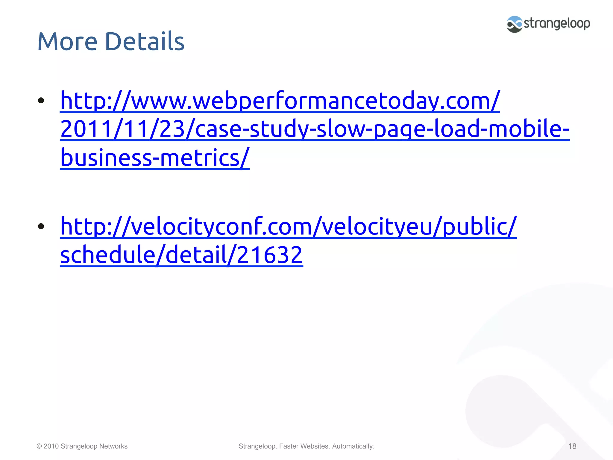 More Details	

•  http://www.webperformancetoday.com/
   2011/11/23/case-study-slow-page-load-mobile-
   business-metrics/	

•  http://velocityconf.com/velocityeu/public/
   schedule/detail/21632	




© 2010 Strangeloop Networks   Strangeloop. Faster Websites. Automatically.   18
 
