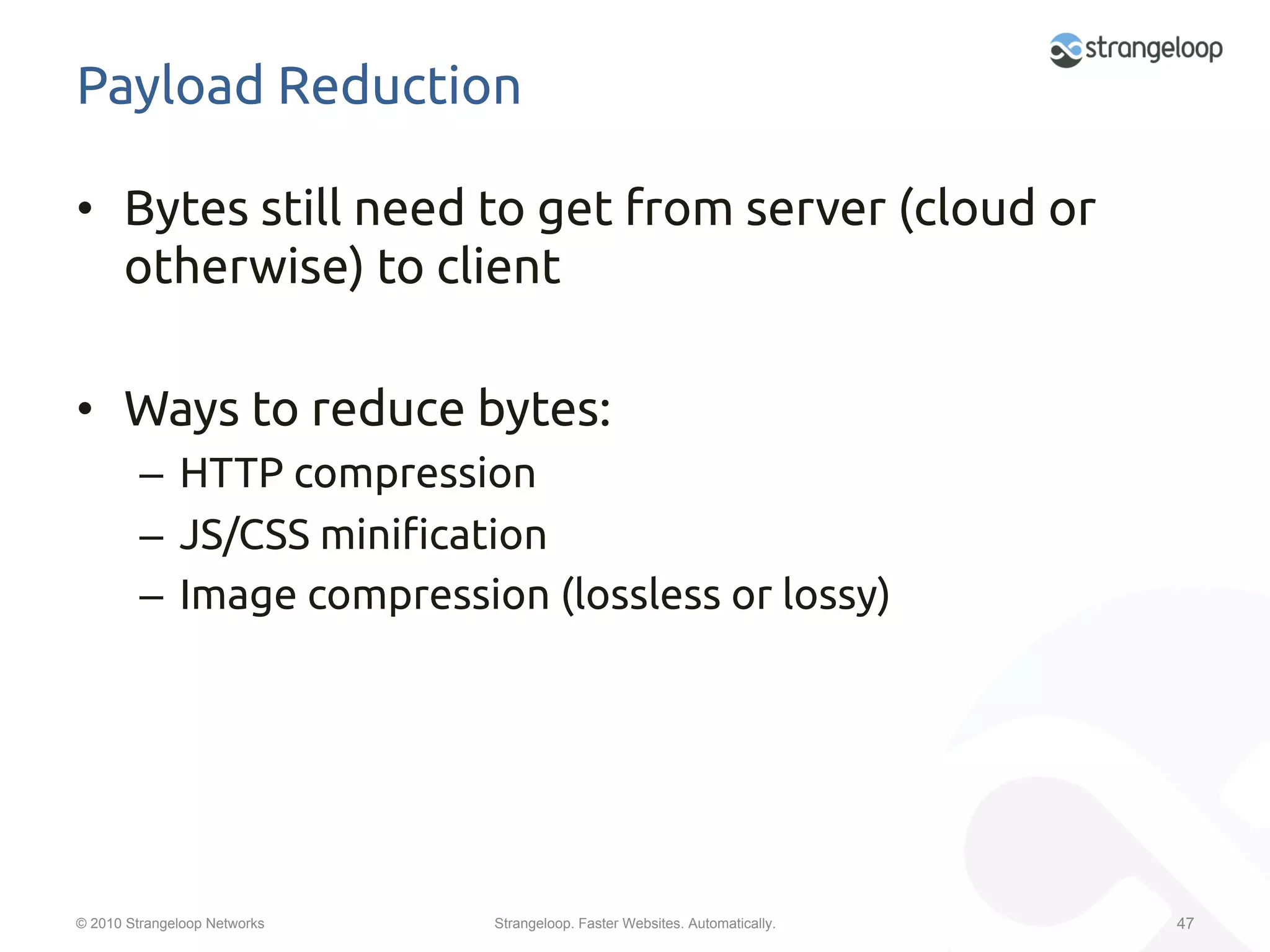 Payload Reduction	

•  Bytes still need to get from server (cloud or
   otherwise) to client	

•  Ways to reduce bytes:	
         –  HTTP compression	
         –  JS/CSS mini"cation	
         –  Image compression (lossless or lossy)	




© 2010 Strangeloop Networks   Strangeloop. Faster Websites. Automatically.   47
 