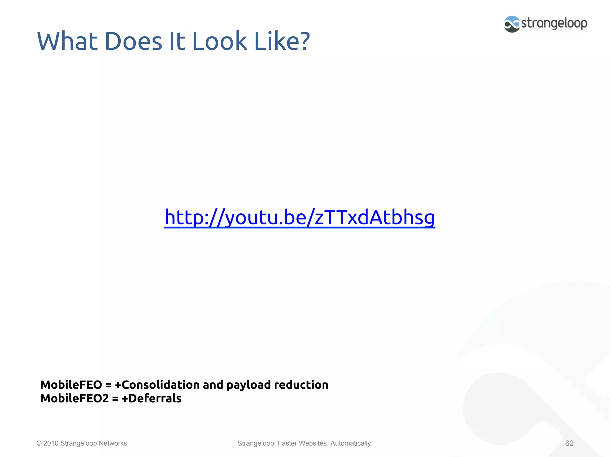 What Does It Look Like?	




                              http://youtu.be/zTTxdAtbhsg	
                                            	




 MobileFEO = +Consolidation and payload reduction	
 MobileFEO2 = +Deferrals	


© 2010 Strangeloop Networks          Strangeloop. Faster Websites. Automatically.   62
 